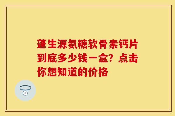 蓬生源氨糖软骨素钙片到底多少钱一盒？点击你想知道的价格