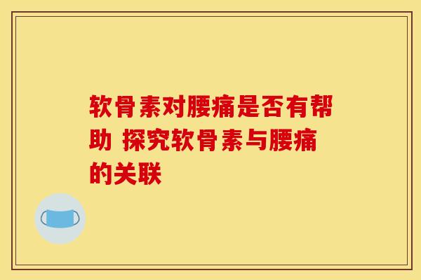 软骨素对腰痛是否有帮助 探究软骨素与腰痛的关联