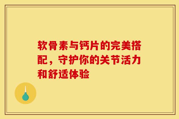 软骨素与钙片的完美搭配，守护你的关节活力和舒适体验