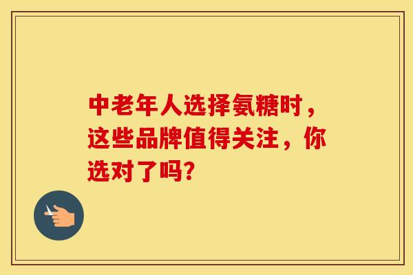 中老年人选择氨糖时，这些品牌值得关注，你选对了吗？