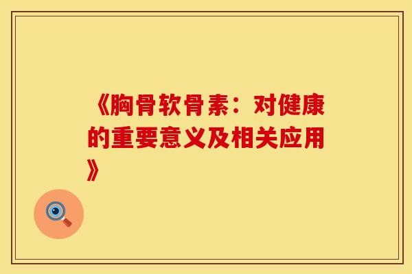 《胸骨软骨素：对健康的重要意义及相关应用》