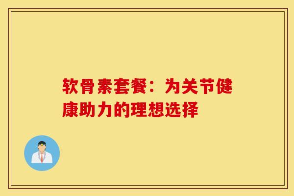软骨素套餐:为关节健康助力的理想选择 软骨素套餐:为关节健康助力的理想选择