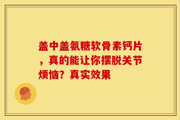 盖中盖氨糖软骨素钙片,真的能让你摆脱关节烦恼?真实效果 盖中盖氨糖软骨素钙片,真的能让你摆脱关节烦恼?真实效果