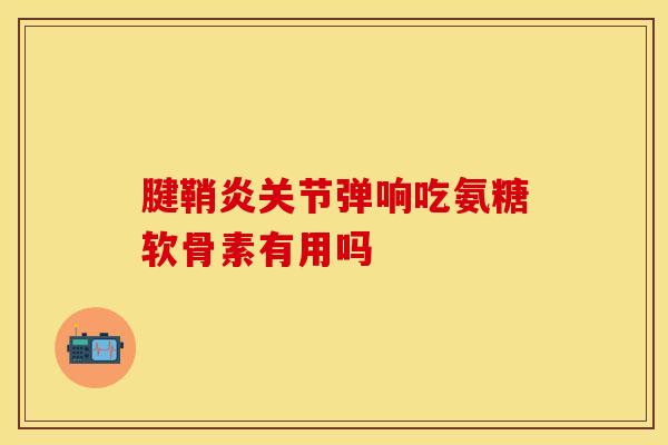 腱鞘炎关节弹响吃氨糖软骨素有用吗 腱鞘炎关节弹响吃氨糖软骨素有用吗