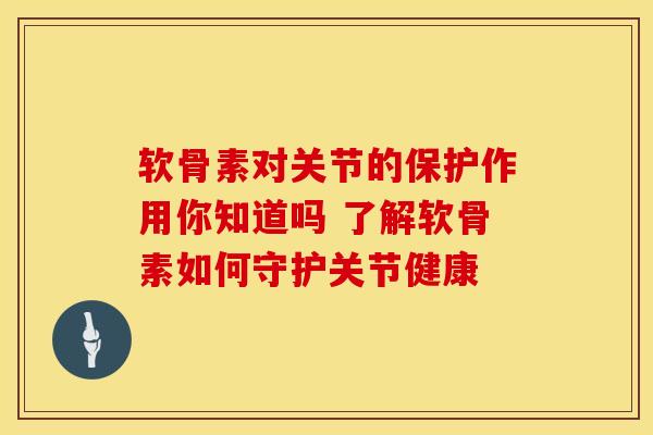 软骨素对关节的保护作用你知道吗 了解软骨素如何守护关节健康