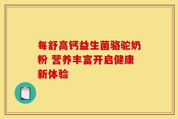 每舒高钙益生菌骆驼奶粉 营养丰富开启健康新体验 每舒高钙益生菌骆驼奶粉 营养丰富开启健康新体验
