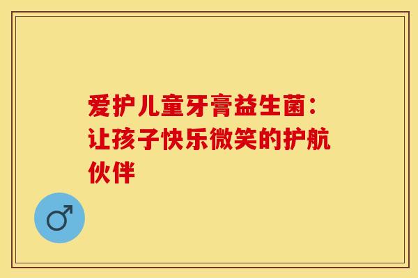 爱护儿童牙膏益生菌：让孩子快乐微笑的护航伙伴