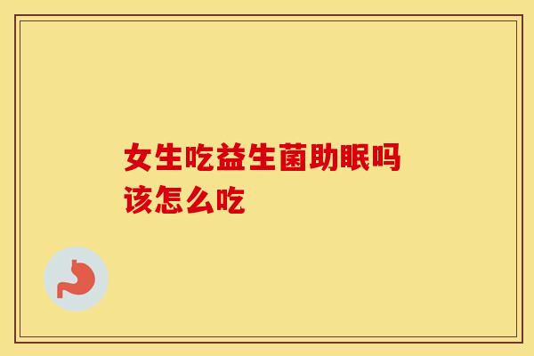 女生吃益生菌助眠吗 该怎么吃 女生吃益生菌助眠吗 该怎么吃