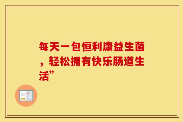 每天一包恒利康益生菌，轻松拥有快乐肠道生活”