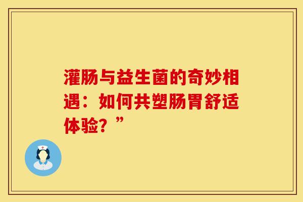 灌肠与益生菌的奇妙相遇：如何共塑肠胃舒适体验？”