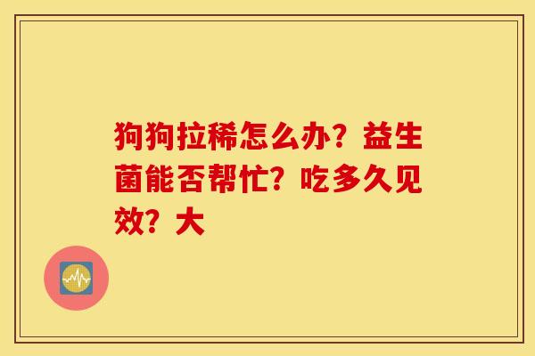 狗狗拉稀怎么办？益生菌能否帮忙？吃多久见效？大