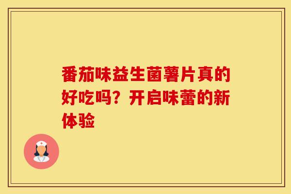 番茄味益生菌薯片真的好吃吗?开启味蕾的新体验 番茄味益生菌薯片真的好吃吗?开启味蕾的新体验