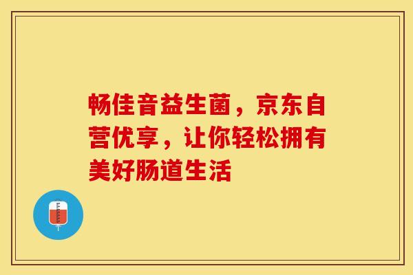 畅佳音益生菌，京东自营优享，让你轻松拥有美好肠道生活