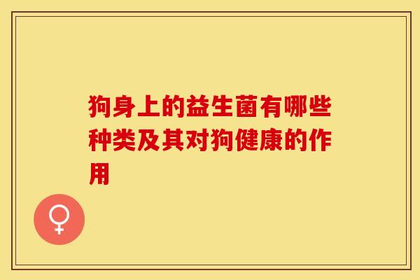 狗身上的益生菌有哪些种类及其对狗健康的作用