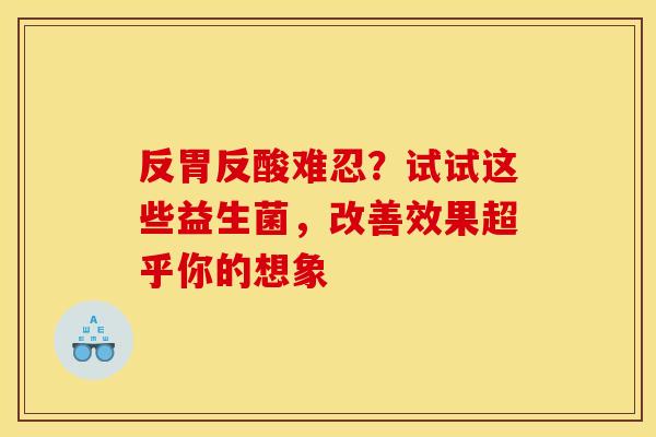 反胃反酸难忍?试试这些益生菌,改善效果超乎你的想象 反胃反酸难忍?试试这些益生菌,改善效果超乎你的想象