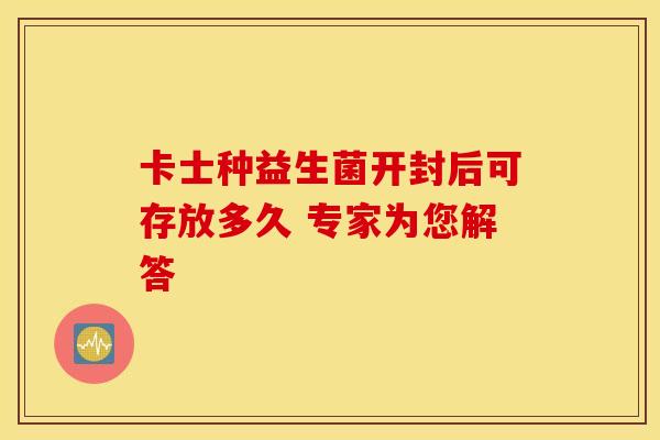 卡士种益生菌开封后可存放多久 专家为您解答 卡士种益生菌开封后可存放多久 专家为您解答