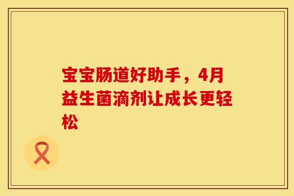 宝宝肠道好助手,4月益生菌滴剂让成长更轻松 宝宝肠道好助手,4月益生菌滴剂让成长更轻松