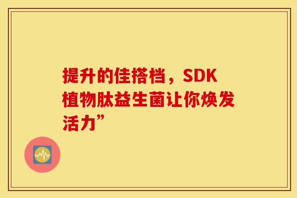 提升的佳搭档，SDK植物肽益生菌让你焕发活力”