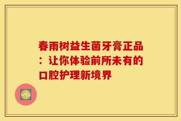 春雨树益生菌牙膏正品:让你体验前所未有的口腔护理新境界 春雨树益生菌牙膏正品:让你体验前所未有的口腔护理新境界