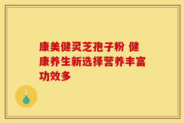 康美健灵芝孢子粉 健康养生新选择营养丰富功效多