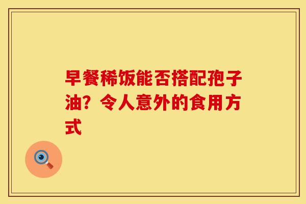 早餐稀饭能否搭配孢子油？令人意外的食用方式