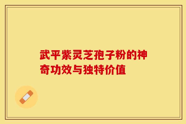 武平紫灵芝孢子粉的神奇功效与独特价值