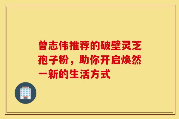 曾志伟推荐的破壁灵芝孢子粉，助你开启焕然一新的生活方式