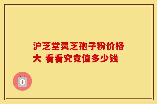 沪芝堂灵芝孢子粉价格大 看看究竟值多少钱