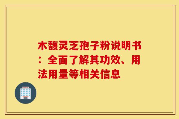 木馥灵芝孢子粉说明书：全面了解其功效、用法用量等相关信息
