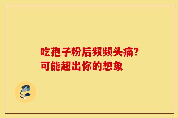 吃孢子粉后频频头痛?可能超出你的想象 吃孢子粉后频频头痛?可能超出你的想象