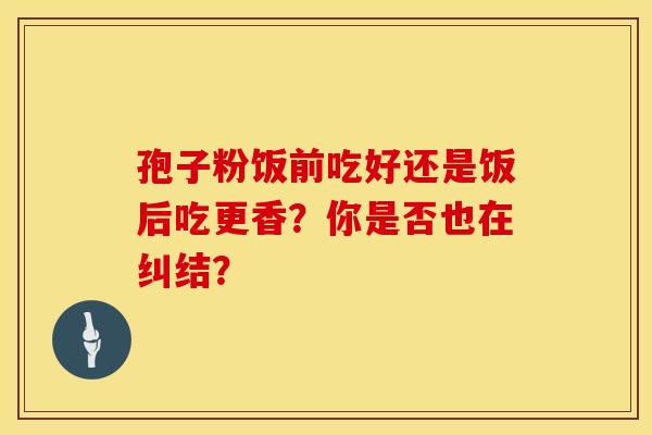 孢子粉饭前吃好还是饭后吃更香？你是否也在纠结？