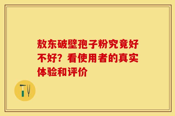 敖东破壁孢子粉究竟好不好？看使用者的真实体验和评价