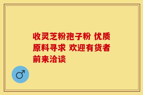 收灵芝粉孢子粉 优质原料寻求 欢迎有货者前来洽谈
