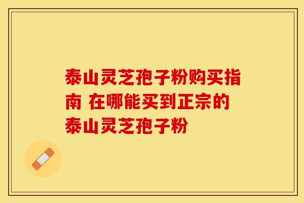 泰山灵芝孢子粉购买指南 在哪能买到正宗的泰山灵芝孢子粉 泰山灵芝孢子粉购买指南 在哪能买到正宗的泰山灵芝孢子粉