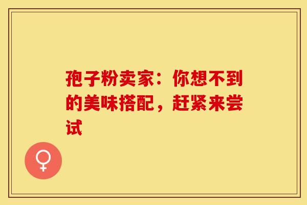 孢子粉卖家：你想不到的美味搭配，赶紧来尝试