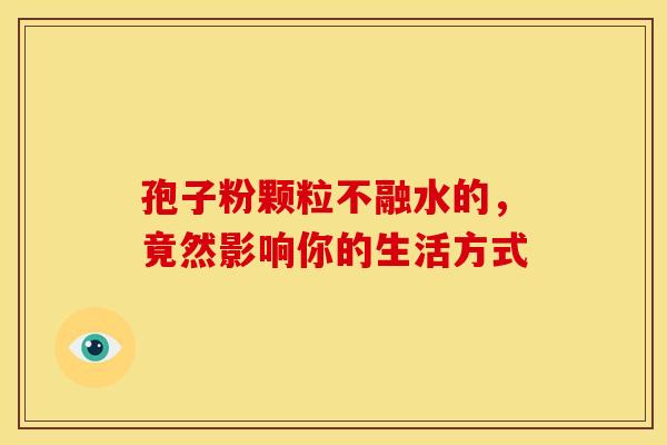 孢子粉颗粒不融水的，竟然影响你的生活方式