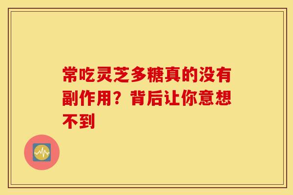 常吃灵芝多糖真的没有副作用？背后让你意想不到