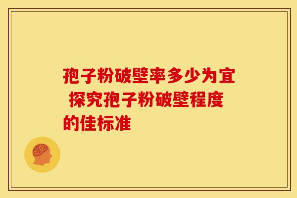 孢子粉破壁率多少为宜 探究孢子粉破壁程度的佳标准 孢子粉破壁率多少为宜 探究孢子粉破壁程度的佳标准