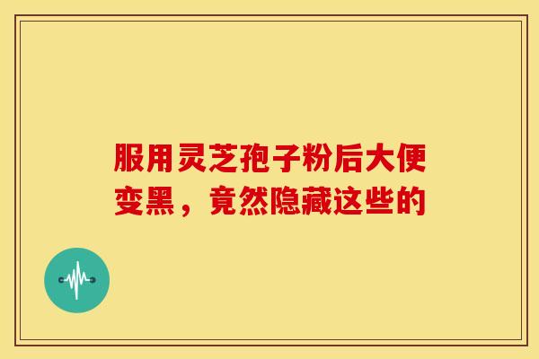服用灵芝孢子粉后大便变黑，竟然隐藏这些的