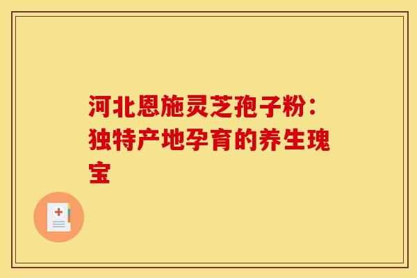 河北恩施灵芝孢子粉：独特产地孕育的养生瑰宝