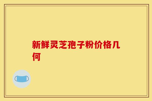 新鲜灵芝孢子粉价格几何