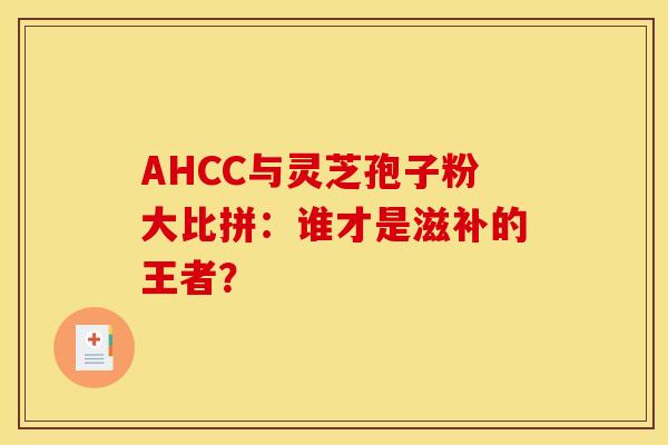 AHCC与灵芝孢子粉大比拼：谁才是滋补的王者？
