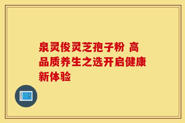泉灵俊灵芝孢子粉 高品质养生之选开启健康新体验