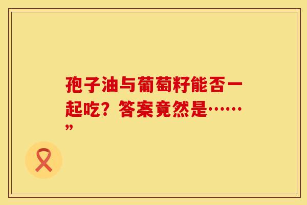 孢子油与葡萄籽能否一起吃？答案竟然是……”