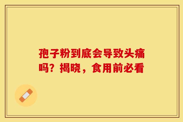 孢子粉到底会导致头痛吗？揭晓，食用前必看