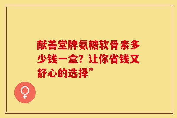 献善堂牌氨糖软骨素多少钱一盒？让你省钱又舒心的选择”