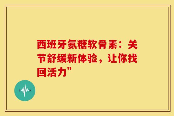 西班牙氨糖软骨素:关节舒缓新体验,让你找回活力” 西班牙氨糖软骨素:关节舒缓新体验,让你找回活力”