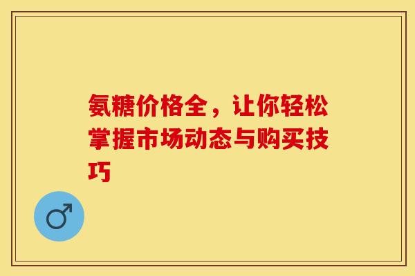 氨糖价格全，让你轻松掌握市场动态与购买技巧