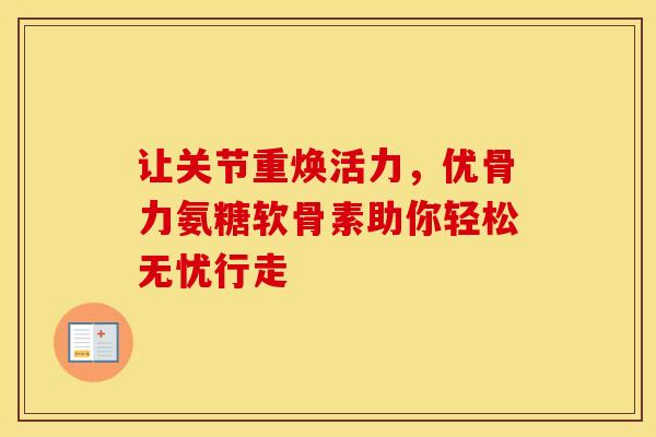 让关节重焕活力，优骨力氨糖软骨素助你轻松无忧行走