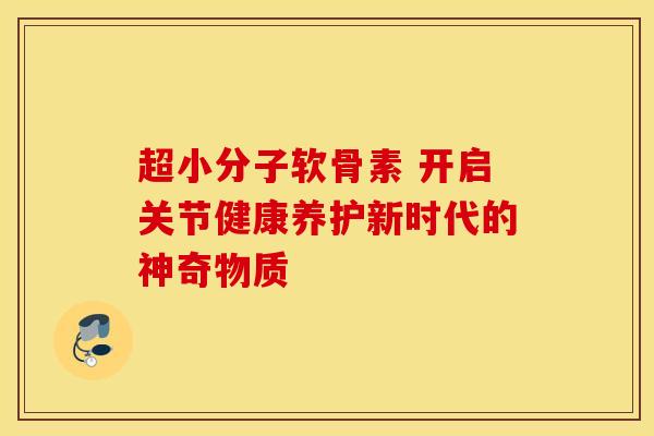 超小分子软骨素 开启关节健康养护新时代的神奇物质